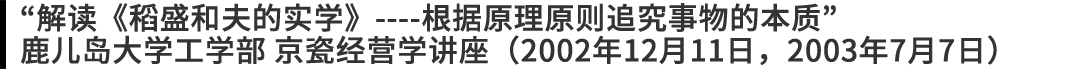 “解读《稻盛和夫的实学》----根据原理原则追究事物的本质” 鹿儿岛大学工学部 京瓷经营学讲座（2002年12月11日，2003年7月7日）