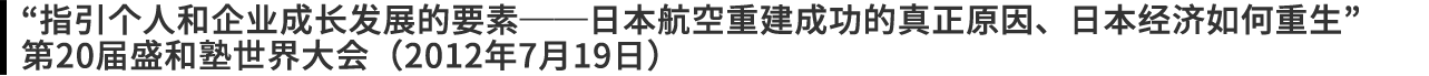 “指引个人和企业成长发展的要素──日本航空重建成功的真正原因、日本经济如何重生”第20届盛和塾世界大会（2012年7月19日）